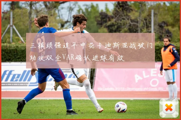 三镇顽强追平申花卡迪斯混战破门助攻双全VAR确认进球有效