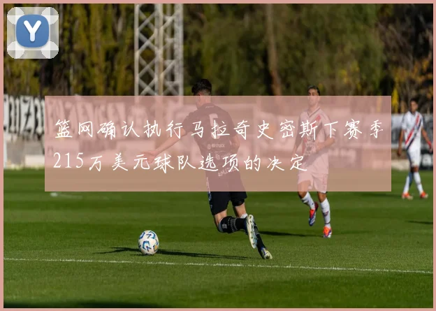 篮网确认执行马拉奇史密斯下赛季215万美元球队选项的决定