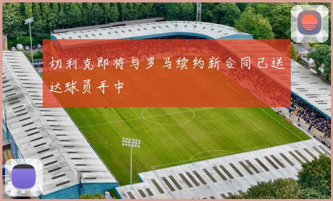 切利克即将与罗马续约新合同已送达球员手中