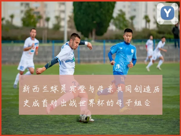 新西兰球员宾登与母亲共同创造历史成首对出战世界杯的母子组合
