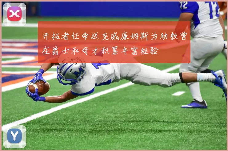 开拓者任命迈克威廉姆斯为助教曾在爵士和奇才积累丰富经验