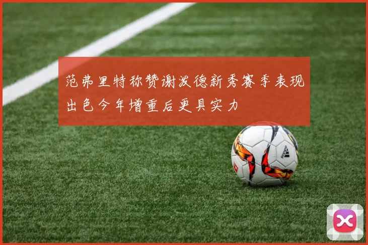 范弗里特称赞谢泼德新秀赛季表现出色今年增重后更具实力