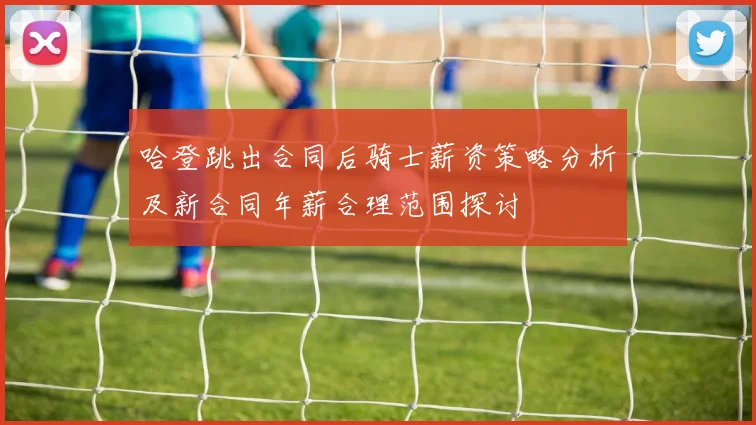 哈登跳出合同后骑士薪资策略分析及新合同年薪合理范围探讨