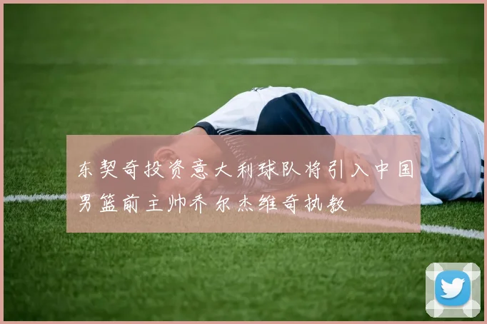 东契奇投资意大利球队将引入中国男篮前主帅乔尔杰维奇执教