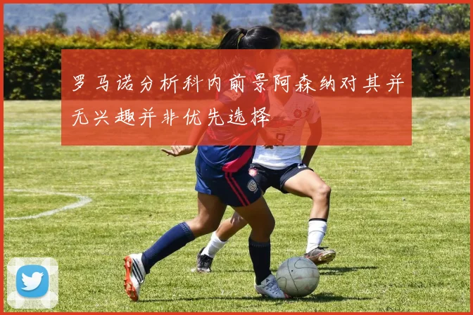 罗马诺分析科内前景阿森纳对其并无兴趣并非优先选择
