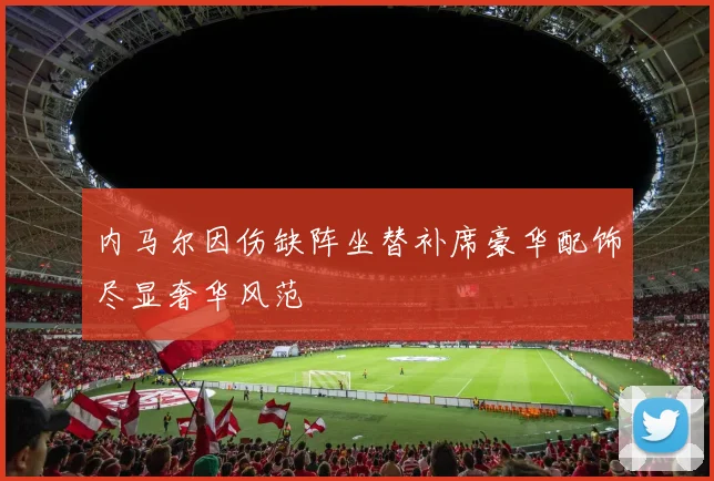 内马尔因伤缺阵坐替补席豪华配饰尽显奢华风范