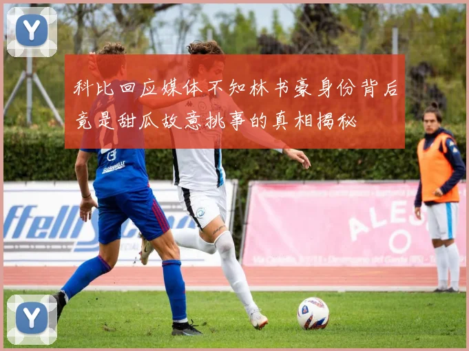 科比回应媒体不知林书豪身份背后竟是甜瓜故意挑事的真相揭秘