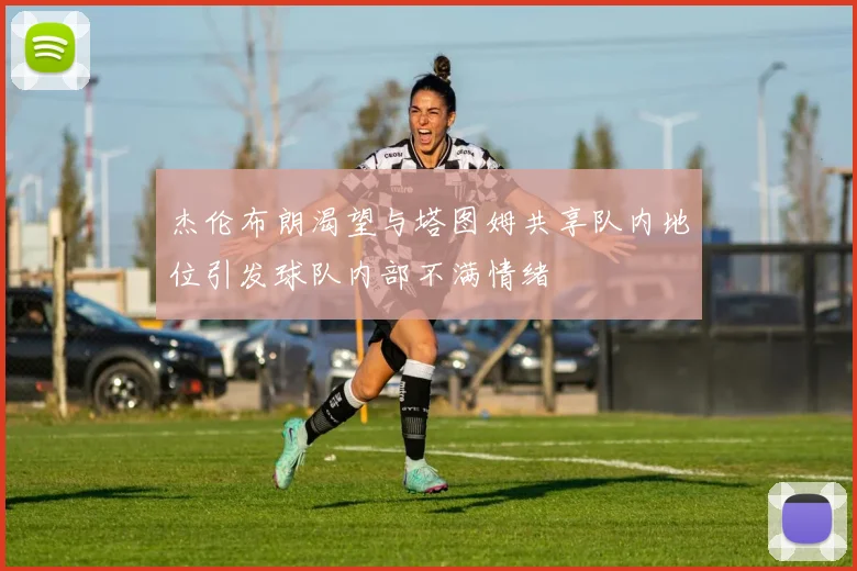 杰伦布朗渴望与塔图姆共享队内地位引发球队内部不满情绪