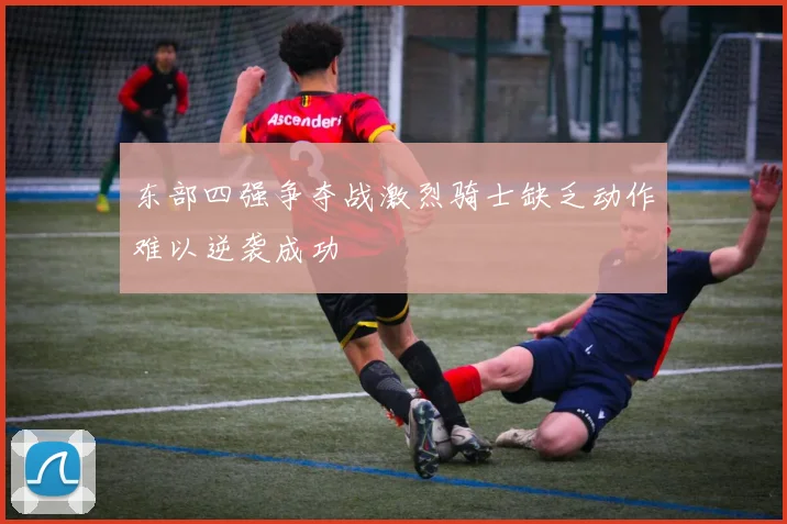 东部四强争夺战激烈骑士缺乏动作难以逆袭成功
