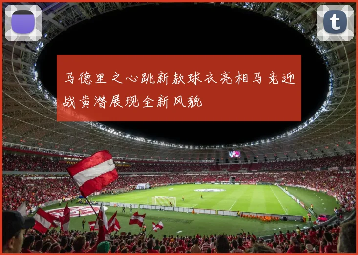 马德里之心跳新款球衣亮相马竞迎战黄潜展现全新风貌