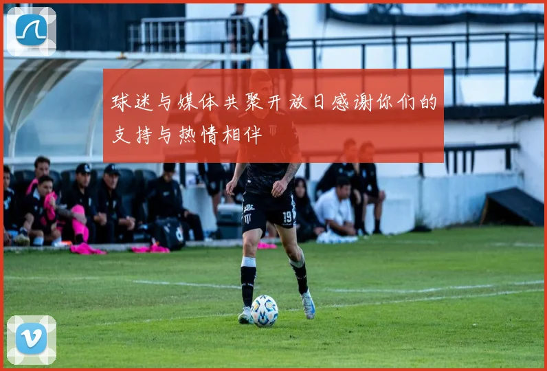 球迷与媒体共聚开放日感谢你们的支持与热情相伴
