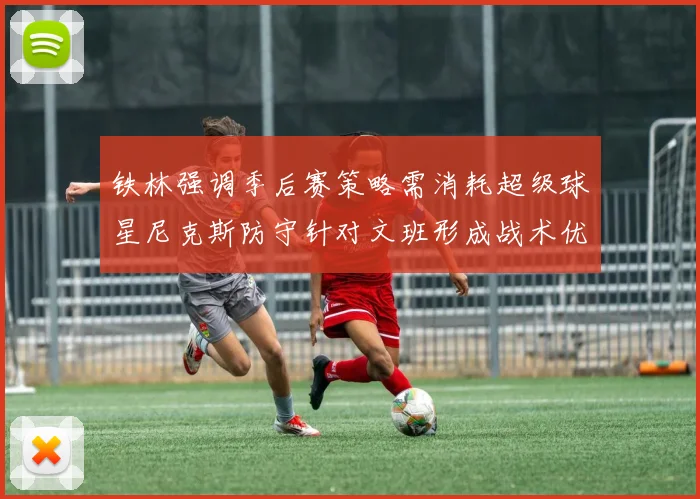 铁林强调季后赛策略需消耗超级球星尼克斯防守针对文班形成战术优势