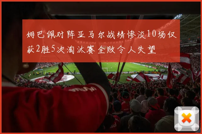 姆巴佩对阵亚马尔战绩惨淡10场仅获2胜5次淘汰赛全败令人失望