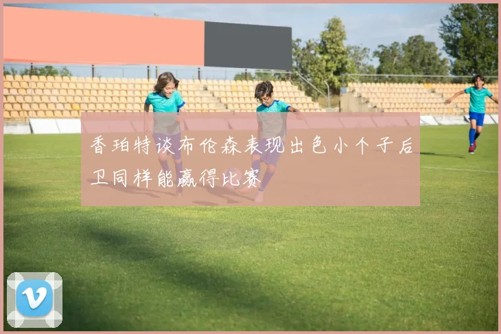 香珀特谈布伦森表现出色小个子后卫同样能赢得比赛